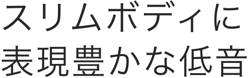 スリムなボディに表現豊かな低音