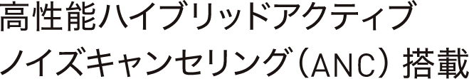 高性能ハイブリットアクティブノイズキャンセリング（ANC）搭載